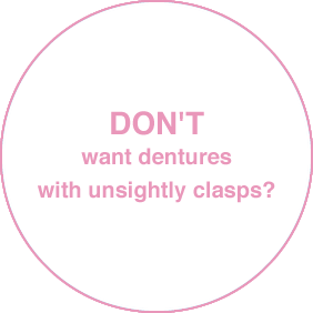 DON'T want dentures with unsightly clasps?